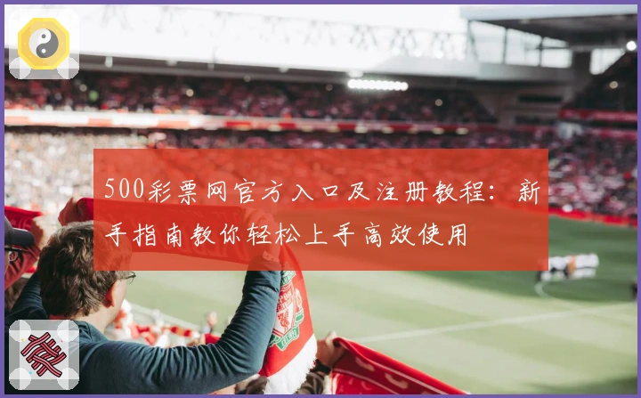 500彩票网官方入口及注册教程：新手指南教你轻松上手高效使用