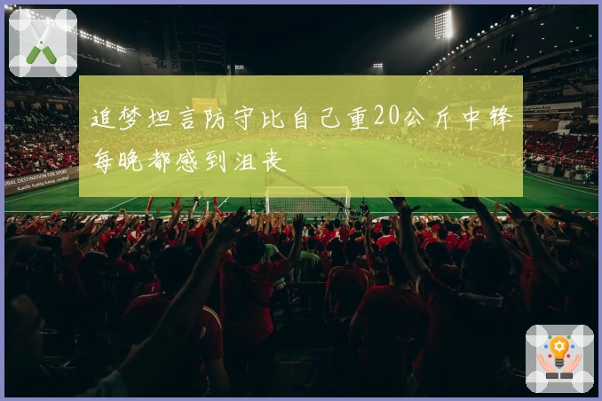 追梦坦言防守比自己重20公斤中锋每晚都感到沮丧