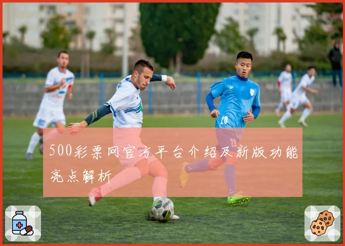 500彩票网官方平台介绍及新版功能亮点解析