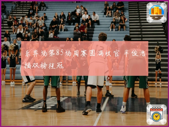 乐弈场第85场周赛圆满收官 辛俊浩摘双榜桂冠