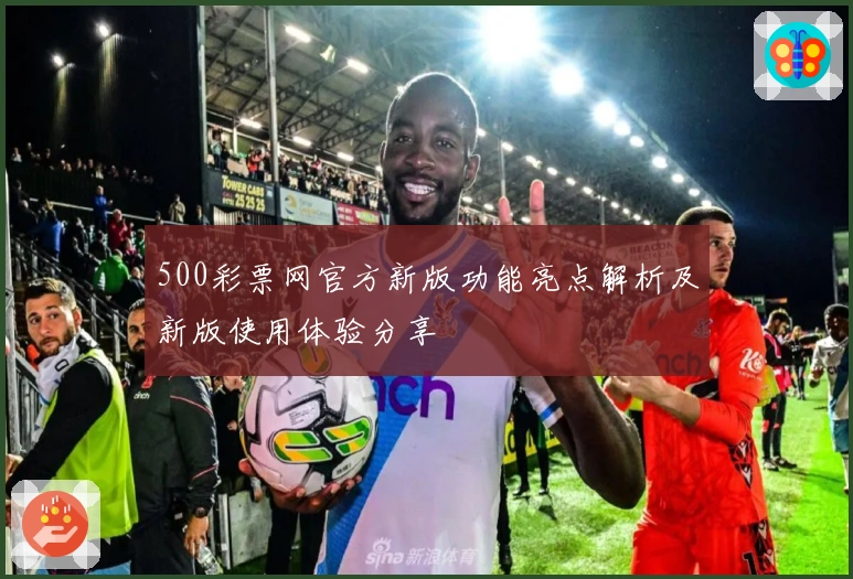 500彩票网官方新版功能亮点解析及新版使用体验分享