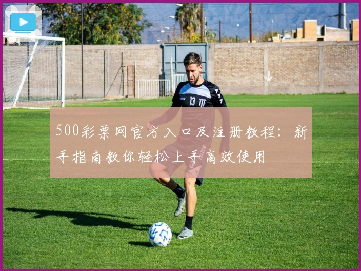 500彩票网官方入口及注册教程:新手指南教你轻松上手高效使用