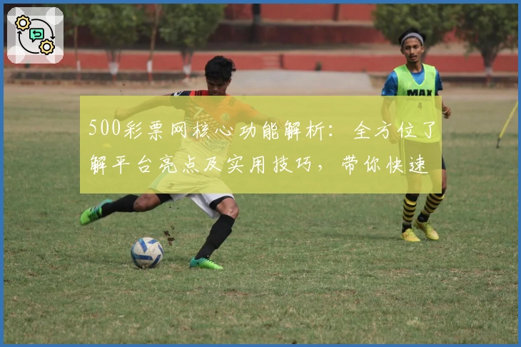 500彩票网核心功能解析：全方位了解平台亮点及实用技巧，带你快速掌握操作秘诀