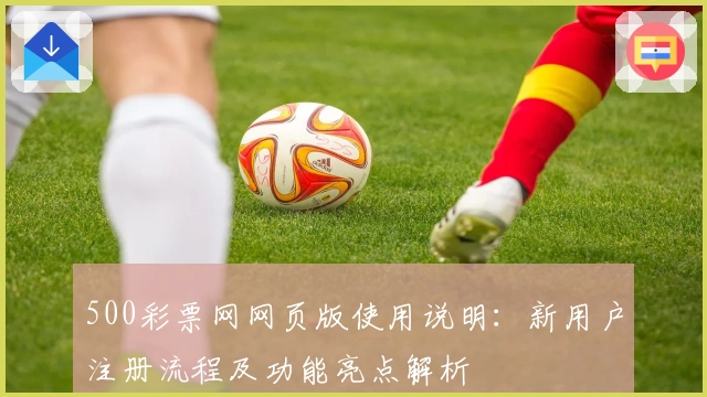 500彩票网网页版使用说明:新用户注册流程及功能亮点解析