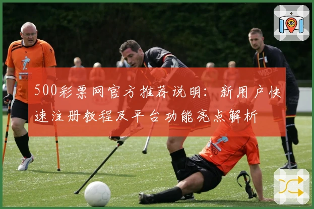 500彩票网官方推荐说明：新用户快速注册教程及平台功能亮点解析