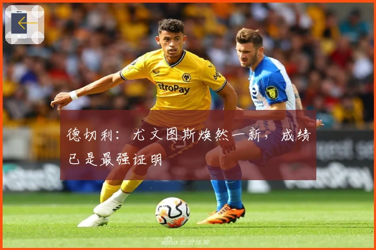 德切利：尤文图斯焕然一新，成绩已是最强证明