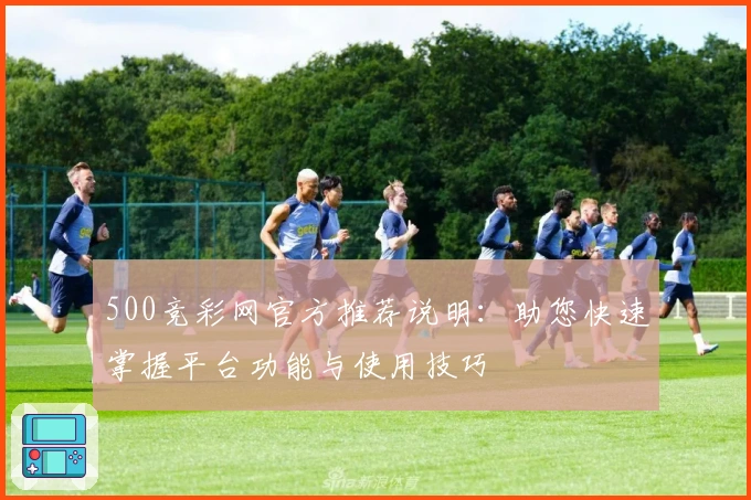 500竞彩网官方推荐说明:助您快速掌握平台功能与使用技巧