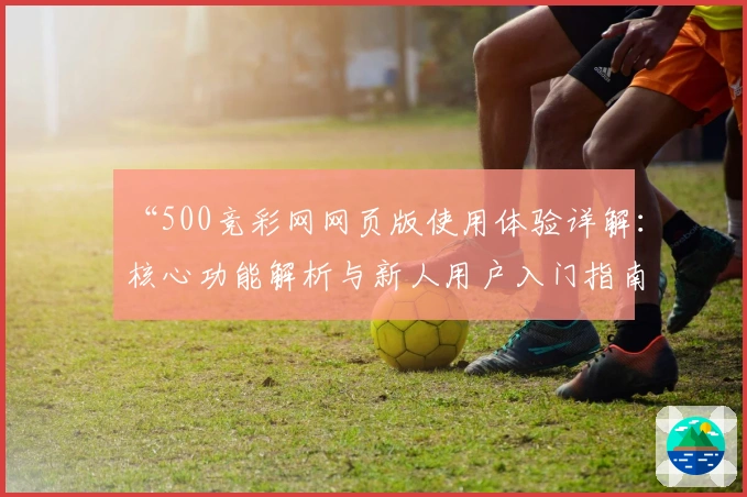 “500竞彩网网页版使用体验详解：核心功能解析与新人用户入门指南”