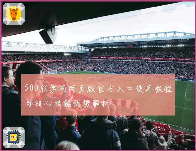 500彩票网网页版官方入口使用教程与核心功能优势解析