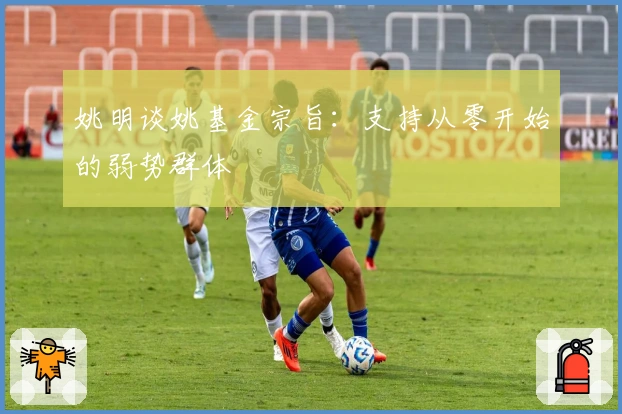 姚明谈姚基金宗旨：支持从零开始的弱势群体