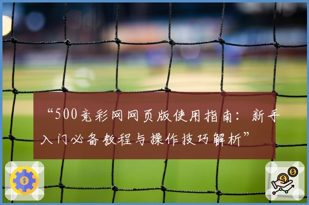 “500竞彩网网页版使用指南：新手入门必备教程与操作技巧解析”