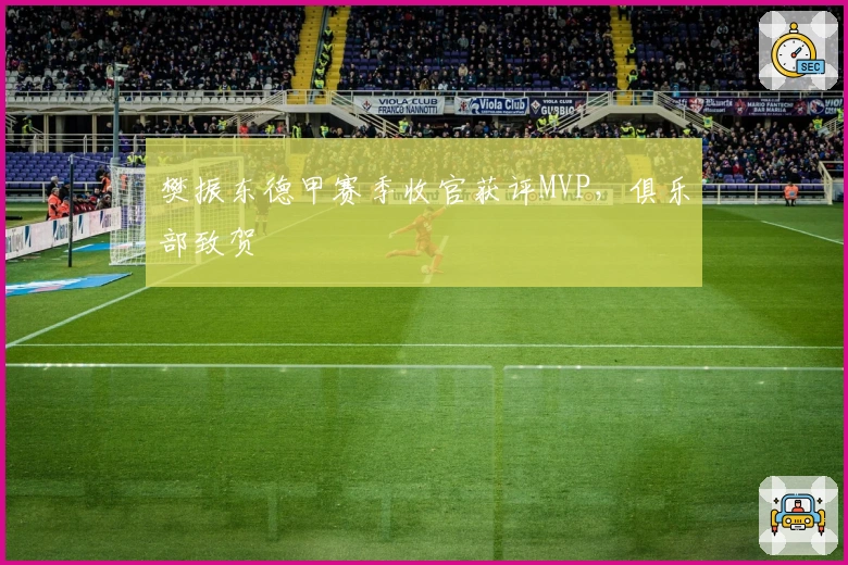 樊振东德甲赛季收官获评MVP，俱乐部致贺