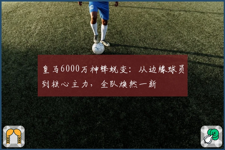 皇马6000万神锋蜕变：从边缘球员到核心主力，全队焕然一新