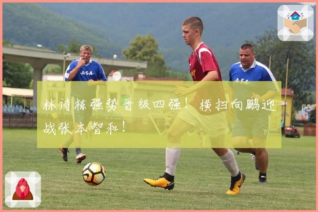 林诗栋强势晋级四强！横扫向鹏迎战张本智和！