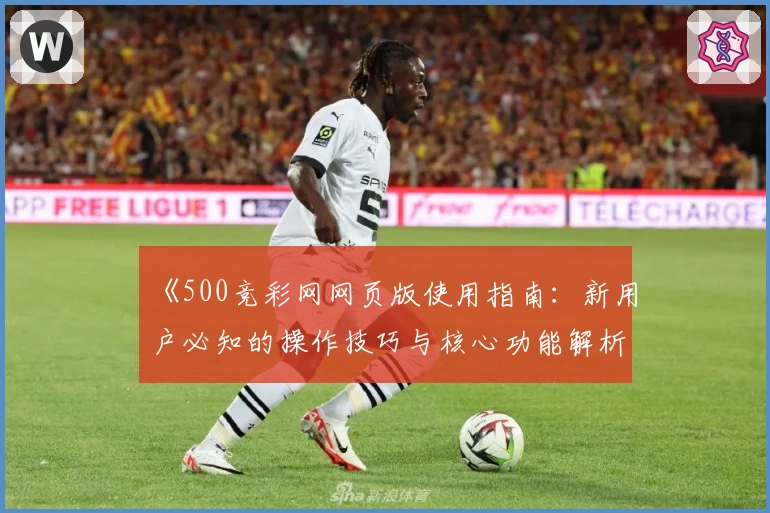 《500竞彩网网页版使用指南:新用户必知的操作技巧与核心功能解析》