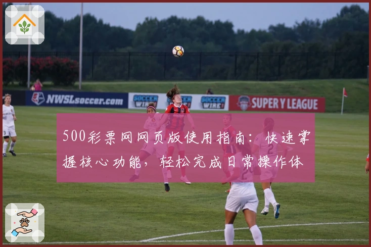 500彩票网网页版使用指南:快速掌握核心功能,轻松完成日常操作体验解析