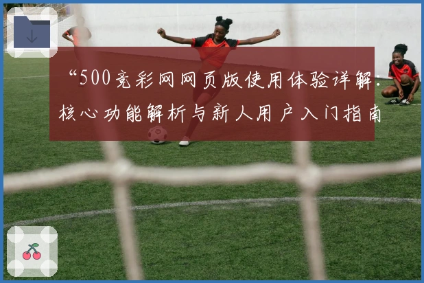 “500竞彩网网页版使用体验详解：核心功能解析与新人用户入门指南”
