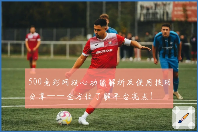 500竞彩网核心功能解析及使用技巧分享——全方位了解平台亮点！