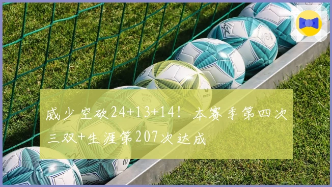 威少空砍24+13+14！本赛季第四次三双+生涯第207次达成