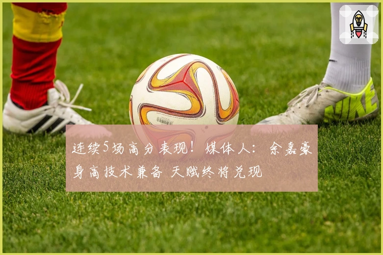 连续5场高分表现!媒体人:余嘉豪身高技术兼备 天赋终将兑现