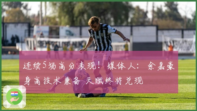 连续5场高分表现！媒体人：余嘉豪身高技术兼备 天赋终将兑现