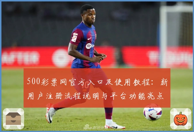 500彩票网官方入口及使用教程：新用户注册流程说明与平台功能亮点介绍