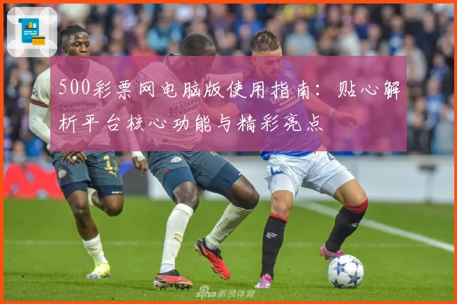 500彩票网电脑版使用指南：贴心解析平台核心功能与精彩亮点