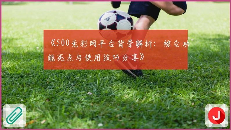 《500竞彩网平台背景解析:综合功能亮点与使用技巧分享》
