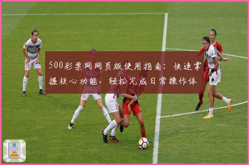 500彩票网网页版使用指南：快速掌握核心功能，轻松完成日常操作体验解析