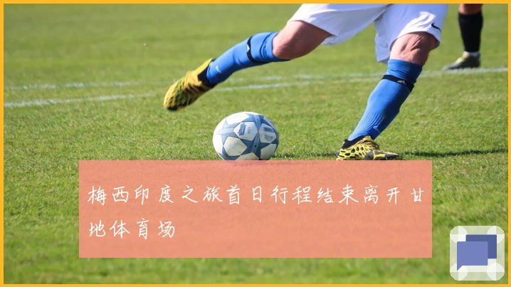 梅西印度之旅首日行程结束离开甘地体育场