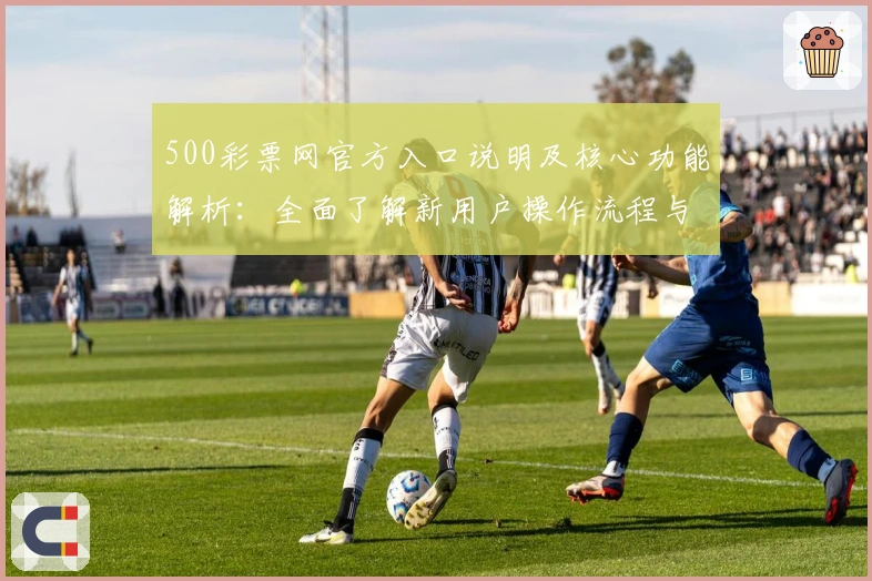 500彩票网官方入口说明及核心功能解析：全面了解新用户操作流程与实用技巧