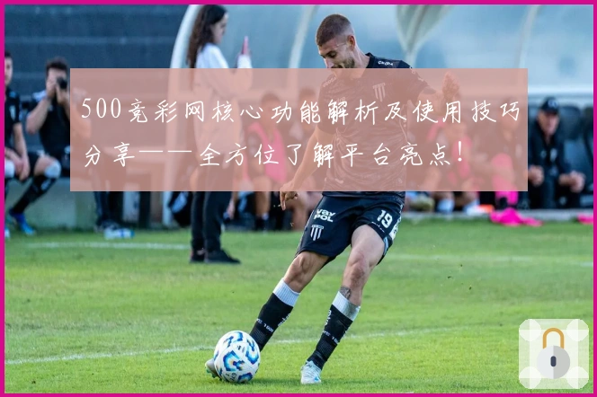 500竞彩网核心功能解析及使用技巧分享——全方位了解平台亮点！