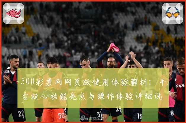 500彩票网网页版使用体验解析:平台核心功能亮点与操作体验详细说明