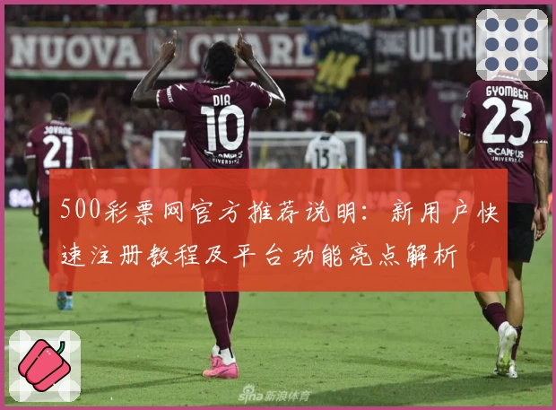 500彩票网官方推荐说明：新用户快速注册教程及平台功能亮点解析