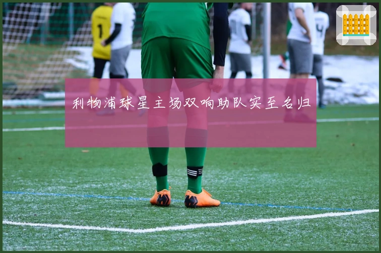 利物浦球星主场双响助队实至名归