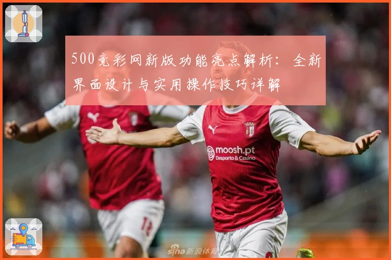 500竞彩网新版功能亮点解析:全新界面设计与实用操作技巧详解