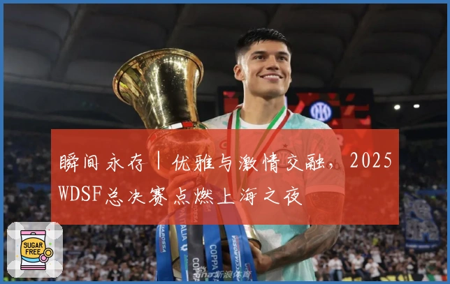 瞬间永存｜优雅与激情交融，2025WDSF总决赛点燃上海之夜