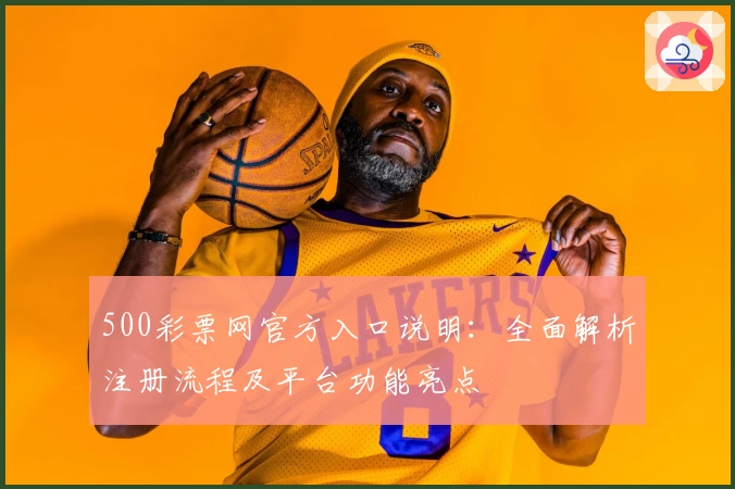 500彩票网官方入口说明：全面解析注册流程及平台功能亮点