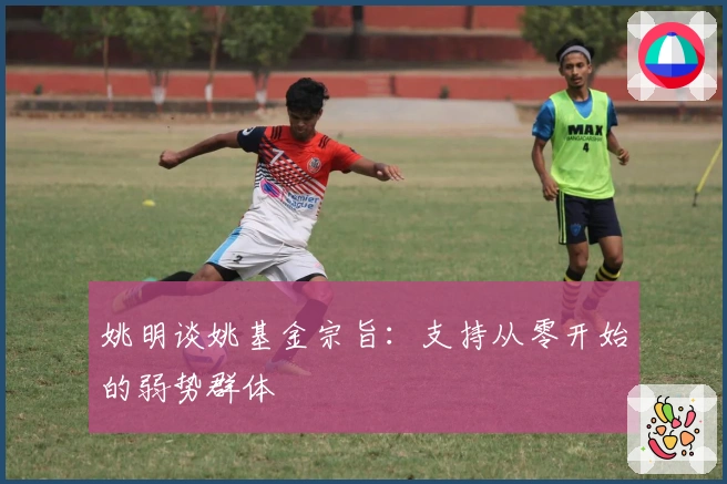 姚明谈姚基金宗旨：支持从零开始的弱势群体