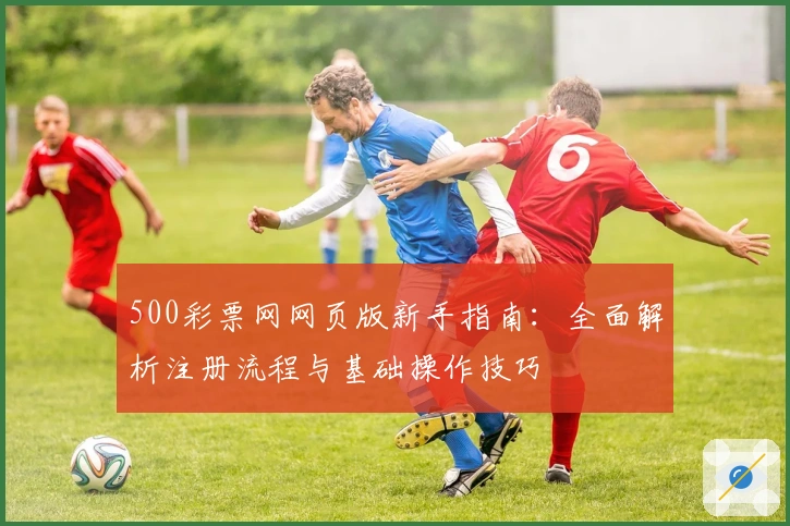 500彩票网网页版新手指南：全面解析注册流程与基础操作技巧