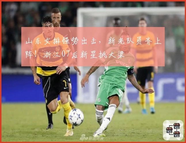 山东女排强势出击,新老队员齐上阵!浙江07后新星挑大梁