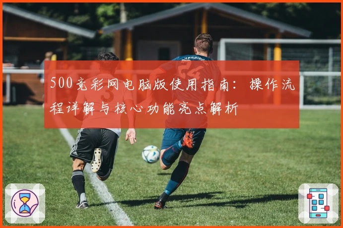 500竞彩网电脑版使用指南：操作流程详解与核心功能亮点解析