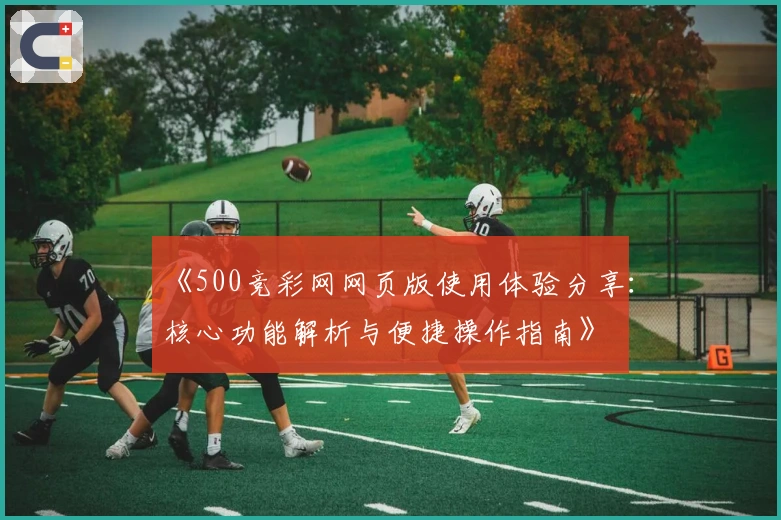 《500竞彩网网页版使用体验分享:核心功能解析与便捷操作指南》