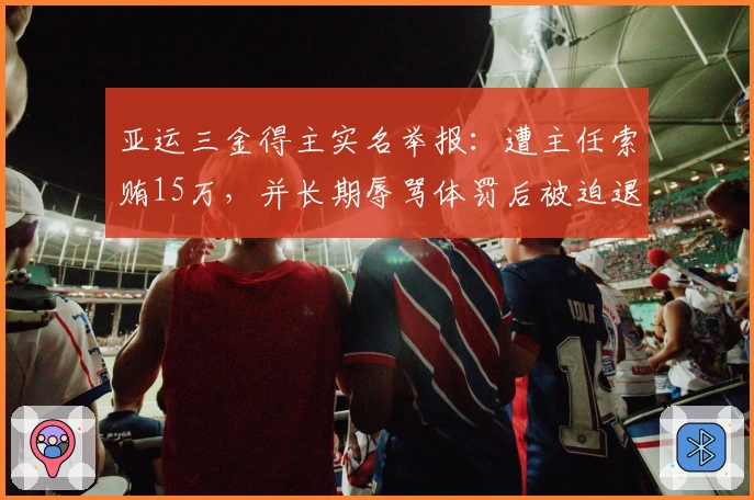 亚运三金得主实名举报：遭主任索贿15万，并长期辱骂体罚后被迫退役