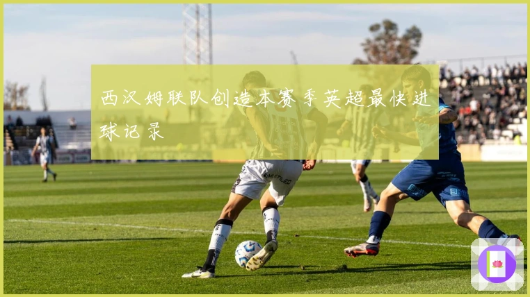 西汉姆联队创造本赛季英超最快进球记录