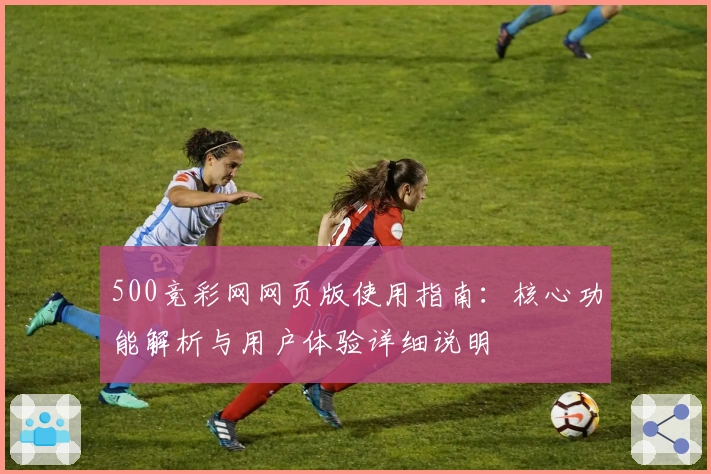 500竞彩网网页版使用指南：核心功能解析与用户体验详细说明