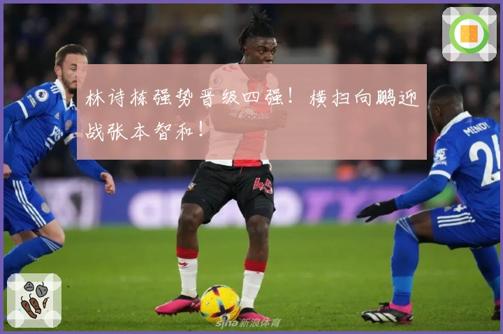 林诗栋强势晋级四强！横扫向鹏迎战张本智和！